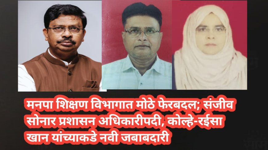 मनपा शिक्षण विभागात मोठे फेरबदल; संजीव सोनार प्रशासन अधिकारीपदी, कोल्हे-रईसा खान यांच्याकडे नवी जबाबदारी