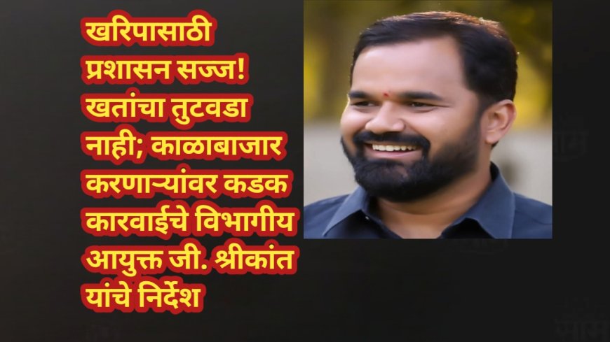खरिपासाठी प्रशासन सज्ज! खतांचा तुटवडा नाही; काळाबाजार करणाऱ्यांवर कडक कारवाईचे विभागीय आयुक्त जी. श्रीकांत यांचे निर्देश