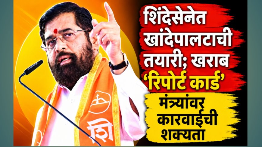 शिंदेसेनेत खांदेपालटाची तयारी; खराब ‘रिपोर्ट कार्ड’ मंत्र्यांवर कारवाईची शक्यता