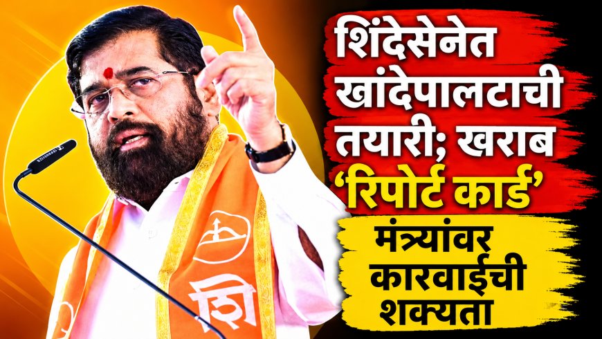 शिंदेसेनेत खांदेपालटाची तयारी; खराब ‘रिपोर्ट कार्ड’ मंत्र्यांवर कारवाईची शक्यता