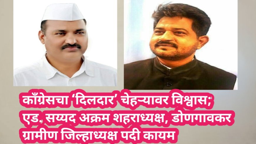 काँग्रेसचा ‘दिलदार’ चेहऱ्यावर विश्वास; एड. सय्यद अक्रम शहराध्यक्ष, डोणगावकर ग्रामीण जिल्हाध्यक्ष पदी कायम