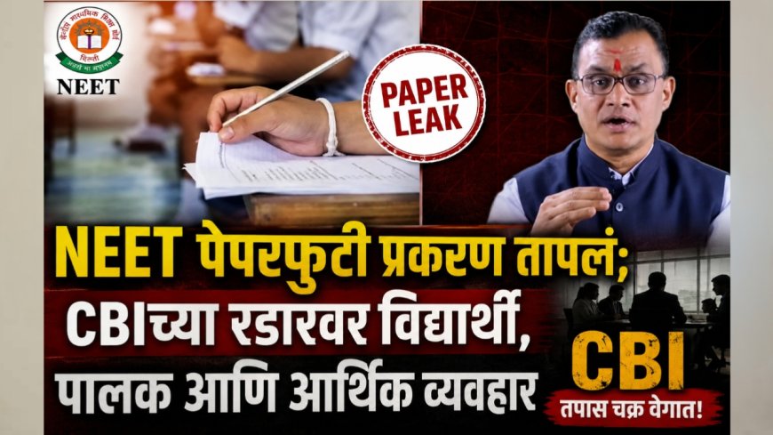 NEET पेपरफुटी प्रकरण तापलं; CBIच्या रडारवर विद्यार्थी, पालक आणि आर्थिक व्यवहार