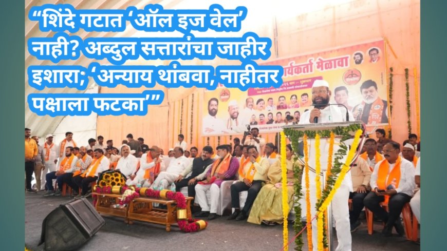 “शिंदे गटात ‘ऑल इज वेल’ नाही? अब्दुल सत्तारांचा जाहीर इशारा; ‘अन्याय थांबवा, नाहीतर पक्षाला फटका’”