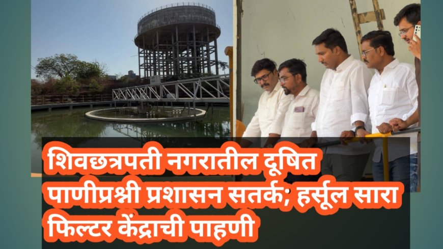 शिवछत्रपती नगरातील दूषित पाणीप्रश्नी प्रशासन सतर्क; हर्सूल सारा फिल्टर केंद्राची पाहणी