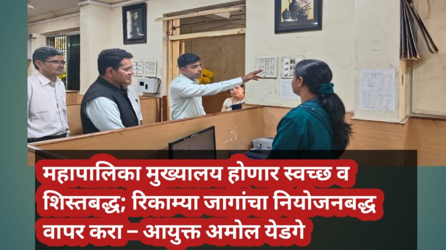 महापालिका मुख्यालय होणार स्वच्छ व शिस्तबद्ध; रिकाम्या जागांचा नियोजनबद्ध वापर करा – आयुक्त अमोल येडगे