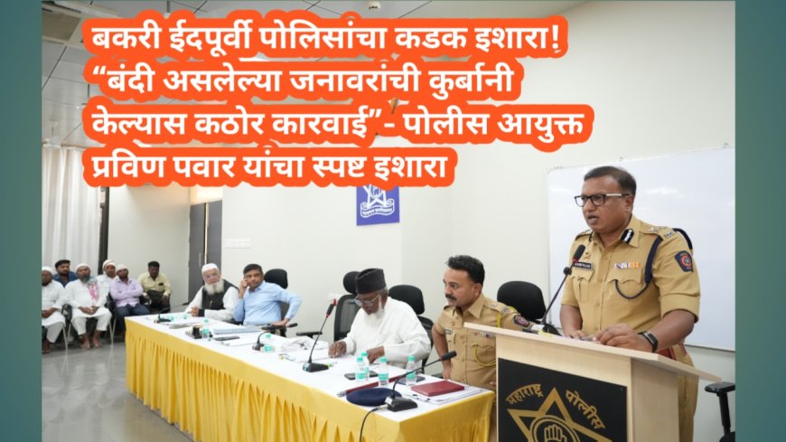 “बंदी असलेल्या जनावरांची कुर्बानी केल्यास कठोर कारवाई” — पोलीस आयुक्त प्रविण पवार यांचा स्पष्ट इशारा