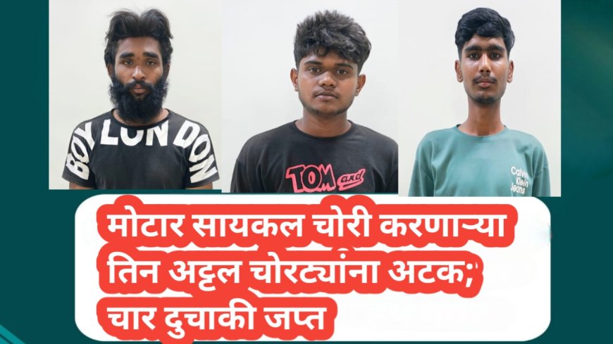 मोटार सायकल चोरी करणाऱ्या तिन अट्टल चोरट्यांना अटक; चार दुचाकी जप्त