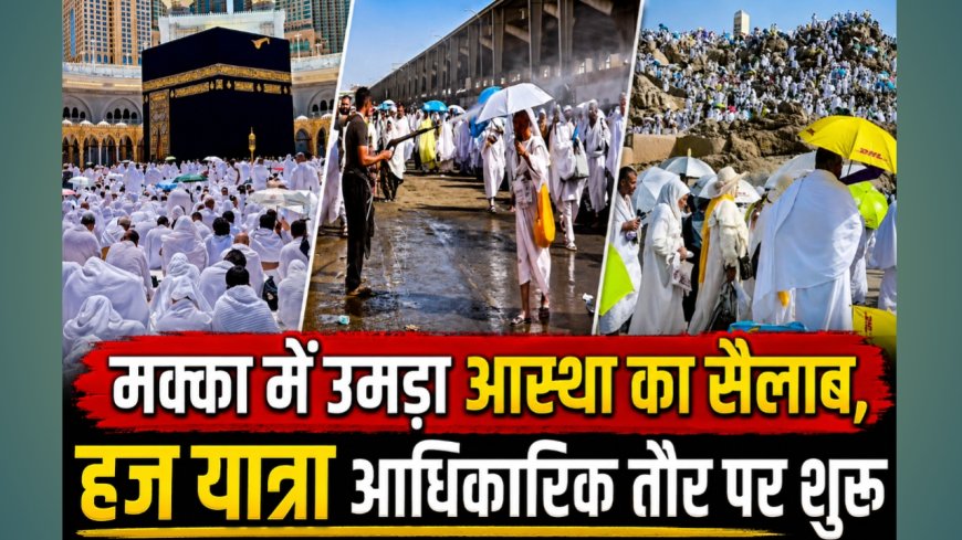 मक्का में उमड़ा आस्था का सैलाब, हज यात्रा आधिकारिक तौर पर शुरू