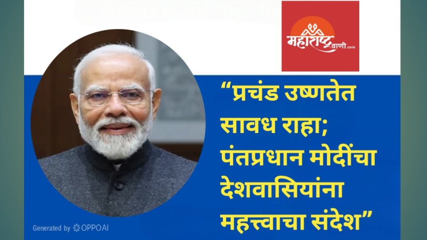“प्रचंड उष्णतेत सावध राहा; पंतप्रधान मोदींचा देशवासियांना महत्त्वाचा संदेश”