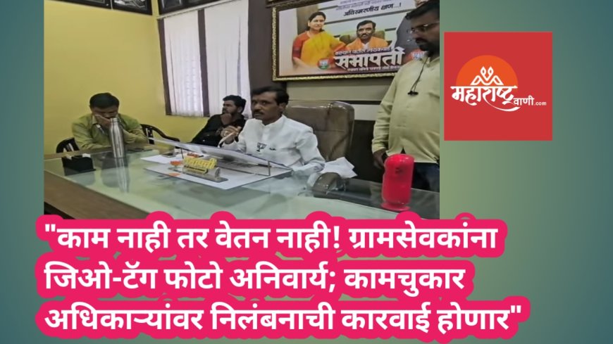 "काम नाही तर वेतन नाही! ग्रामसेवकांना जिओ-टॅग फोटो अनिवार्य; कामचुकार अधिकाऱ्यांवर निलंबनाची कारवाई होणार"