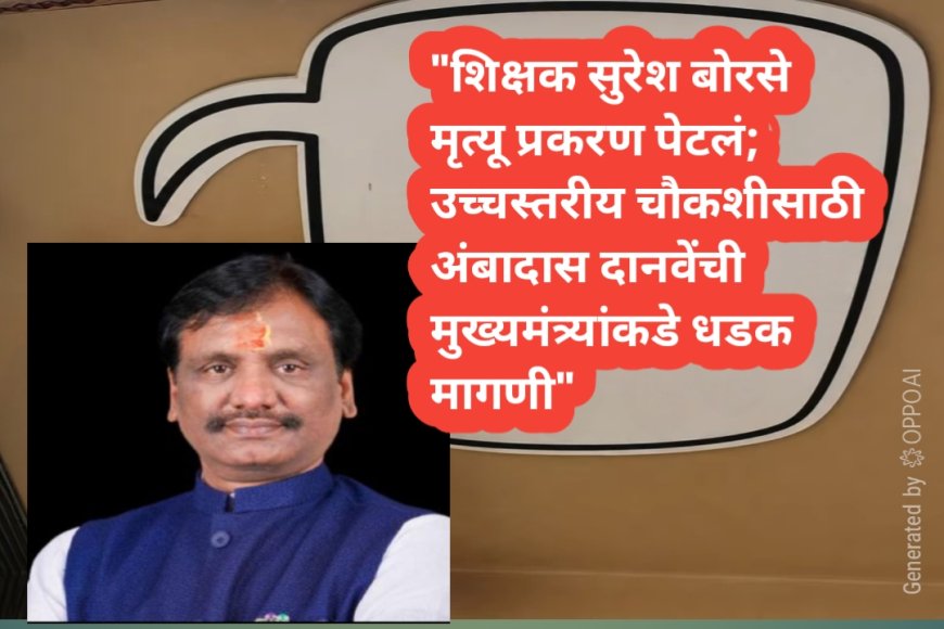 "शिक्षक सुरेश बोरसे मृत्यू प्रकरण पेटलं; उच्चस्तरीय चौकशीसाठी अंबादास दानवेंची मुख्यमंत्र्यांकडे धडक मागणी"