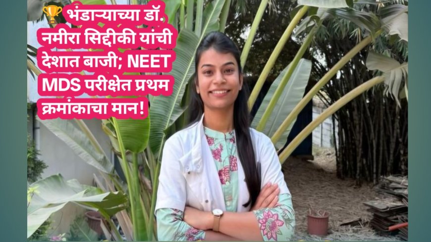 🏆 भंडाऱ्याच्या डॉ. नमीरा सिद्दीकी यांची देशात बाजी; NEET MDS परीक्षेत प्रथम क्रमांकाचा मान!