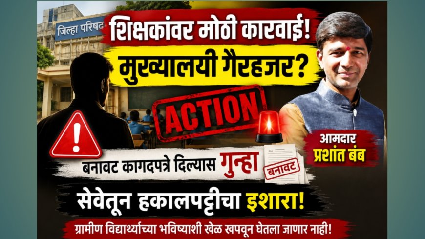 मुख्यालयी न राहणाऱ्या शिक्षकांवर आता थेट कारवाई; बनावट कागदपत्रे दिल्यास गुन्हा आणि सेवेतून हकालपट्टी!