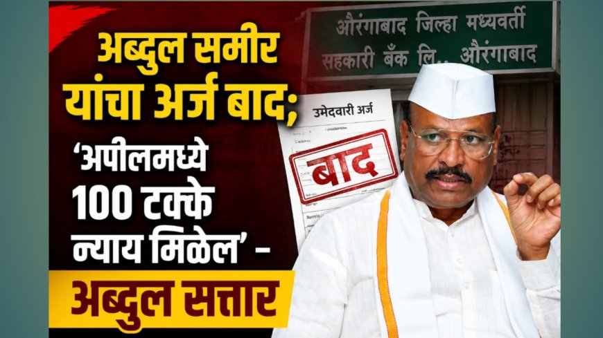 अब्दुल समीर यांचा अर्ज बाद; ‘अपीलमध्ये १०० टक्के न्याय मिळेल’ – अब्दुल सत्तार