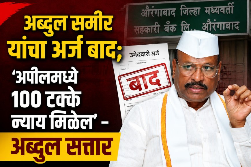 अब्दुल समीर यांचा अर्ज बाद; ‘अपीलमध्ये १०० टक्के न्याय मिळेल’ – अब्दुल सत्तार