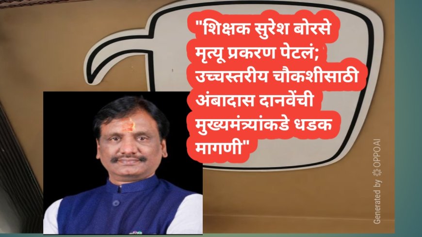 "शिक्षक सुरेश बोरसे मृत्यू प्रकरण पेटलं; उच्चस्तरीय चौकशीसाठी अंबादास दानवेंची मुख्यमंत्र्यांकडे धडक मागणी"