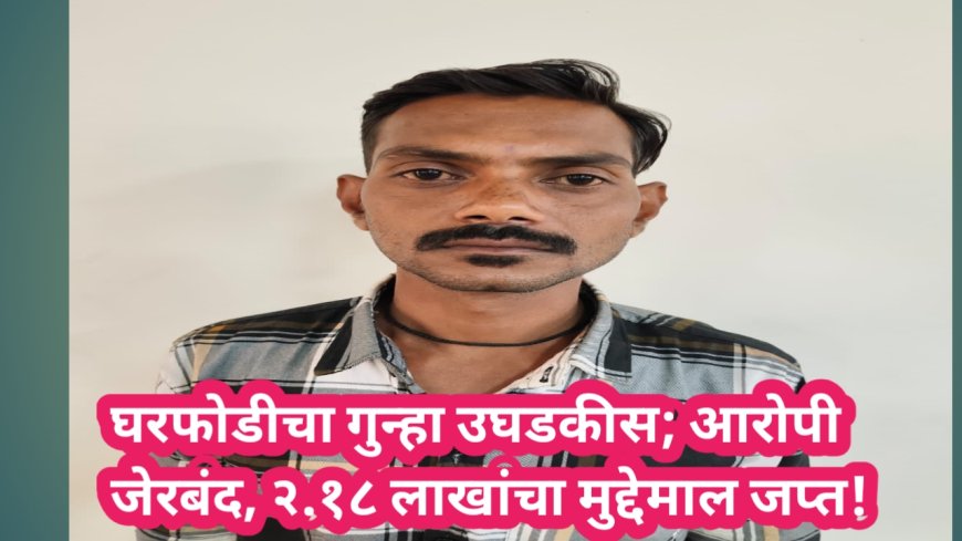 घरफोडीचा गुन्हा उघडकीस; आरोपी जेरबंद, २.१८ लाखांचा मुद्देमाल जप्त!