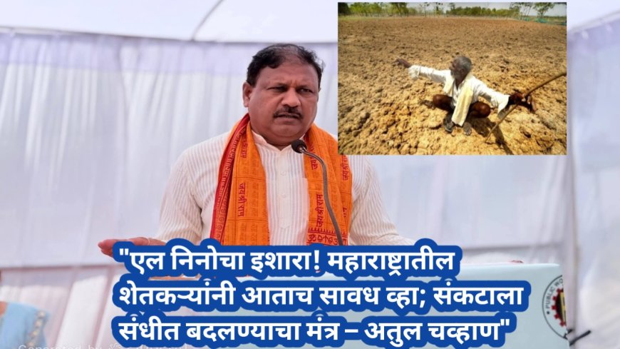 "एल निनोचा इशारा! महाराष्ट्रातील शेतकऱ्यांनी आताच सावध व्हा; संकटाला संधीत बदलण्याचा मंत्र – अतुल चव्हाण"