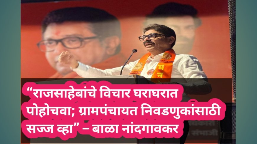 “राजसाहेबांचे विचार घराघरात पोहोचवा; ग्रामपंचायत निवडणुकांसाठी सज्ज व्हा” – बाळा नांदगावकर