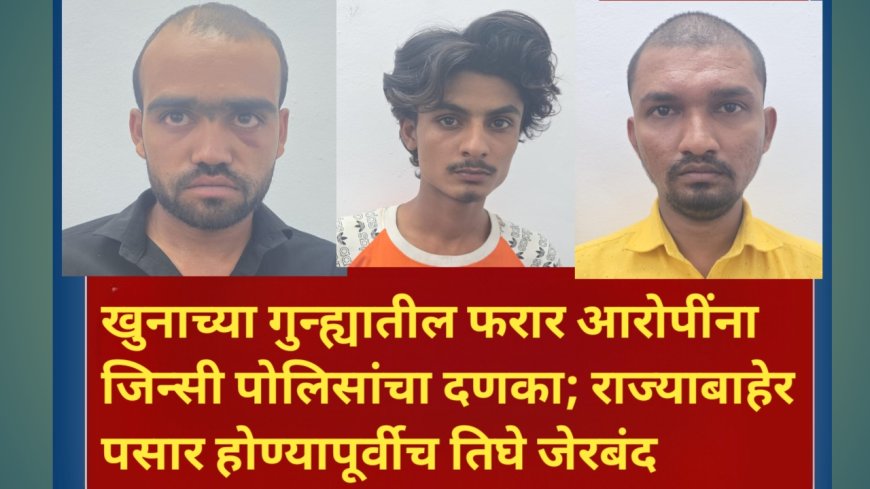 खुनाच्या गुन्ह्यातील फरार आरोपींना जिन्सी पोलिसांचा दणका; राज्याबाहेर पसार होण्यापूर्वीच तिघे जेरबंद