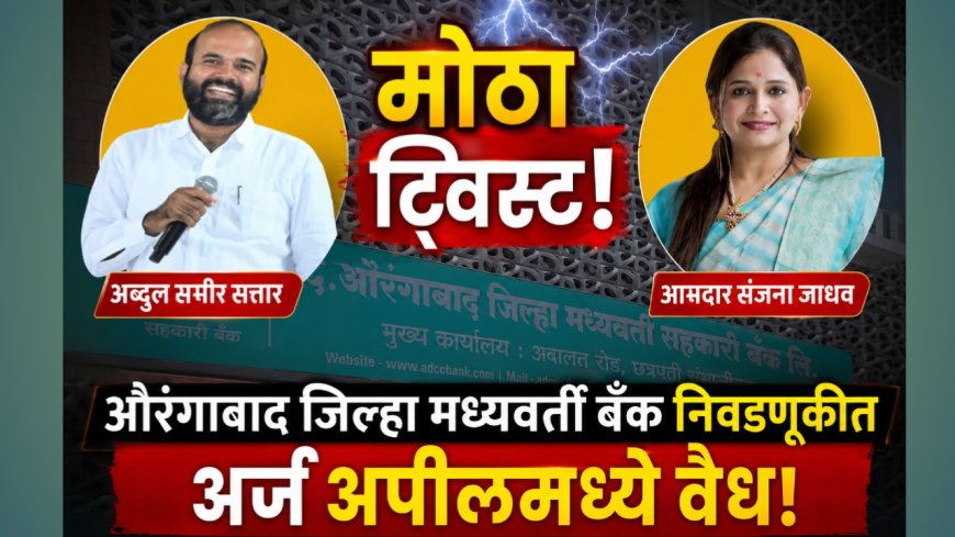 औरंगाबाद जिल्हा मध्यवर्ती बँक निवडणुकीत मोठा ट्विस्ट; अब्दुल समीर सत्तार आणि आमदार संजना जाधव यांचे अर्ज अपीलमध्ये वैध
