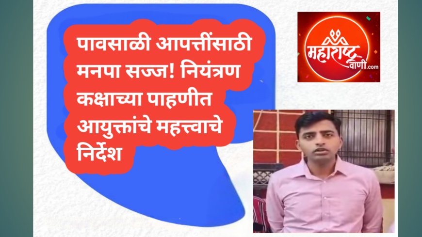 पावसाळी आपत्तींसाठी मनपा सज्ज! नियंत्रण कक्षाच्या पाहणीत आयुक्तांचे महत्त्वाचे निर्देश