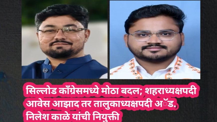 सिल्लोड काँग्रेसमध्ये मोठा बदल; शहराध्यक्षपदी आवेस आझाद तर तालुकाध्यक्षपदी अॅड. निलेश काळे यांची नियुक्ती