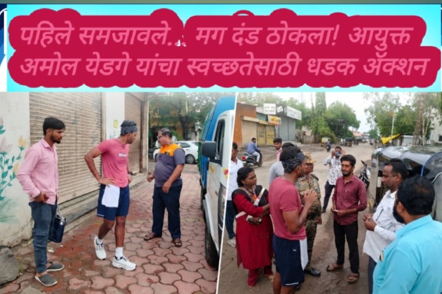 पहिले समजावले... मग दंड ठोकला! आयुक्त अमोल येडगे यांचा स्वच्छतेसाठी धडक ॲक्शन