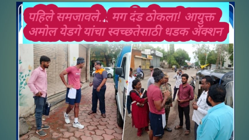 पहिले समजावले... मग दंड ठोकला! आयुक्त अमोल येडगे यांचा स्वच्छतेसाठी धडक ॲक्शन