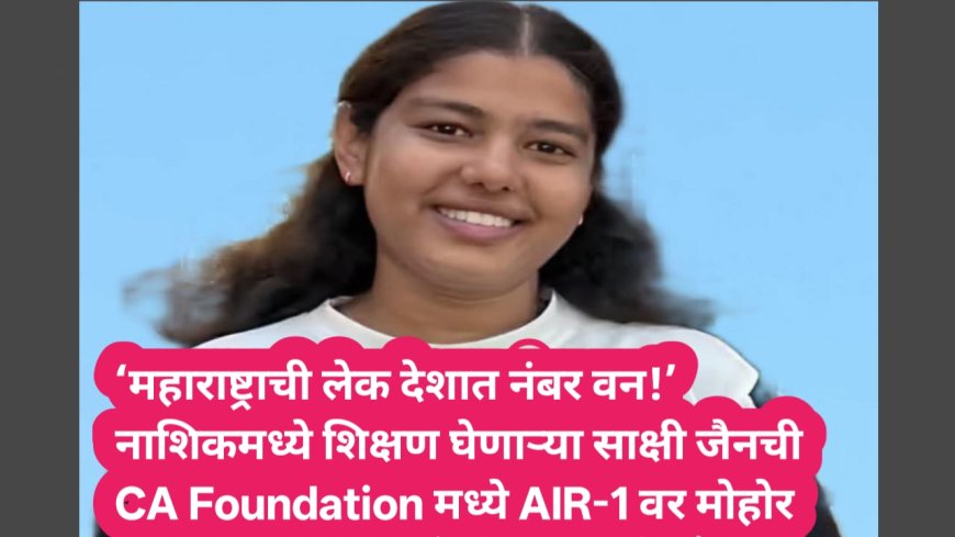 ‘महाराष्ट्राची लेक देशात नंबर वन!’ नाशिकमध्ये शिक्षण घेणाऱ्या साक्षी जैनची CA Foundation मध्ये AIR-1 वर मोहोर