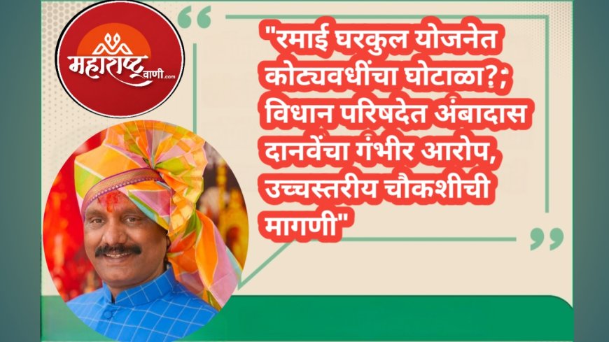 "रमाई घरकुल योजनेत कोट्यवधींचा घोटाळा?; विधान परिषदेत अंबादास दानवेंचा गंभीर आरोप, उच्चस्तरीय चौकशीची मागणी"