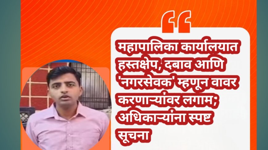 महापालिका कार्यालयात हस्तक्षेप, दबाव आणि 'नगरसेवक' म्हणून वावर करणाऱ्यांवर लगाम; अधिकाऱ्यांना स्पष्ट सूचना
