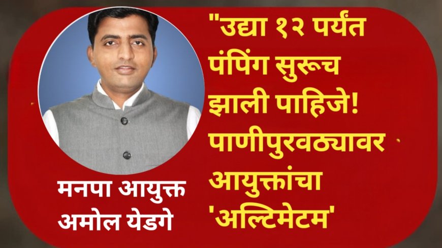 "उद्या दुपारी १२ पूर्वी पंपिंग सुरूच झाली पाहिजे!पाणीपुरवठ्यावर आयुक्तांचा 'अल्टिमेटम