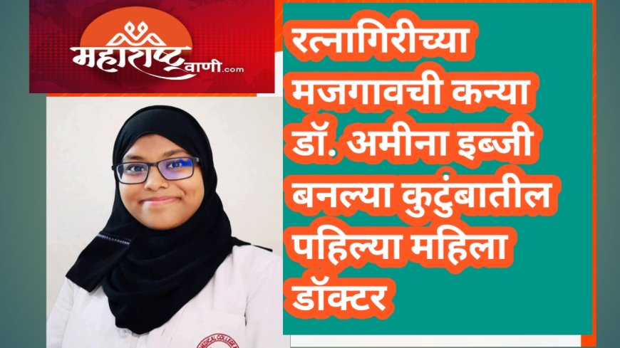 रत्नागिरीच्या मजगावची कन्या डॉ. अमीना इब्जी बनल्या कुटुंबातील पहिल्या महिला डॉक्टर