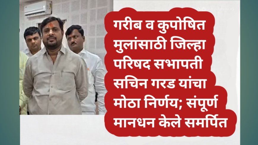 गरीब व कुपोषित मुलांसाठी जिल्हा परिषद सभापती सचिन गरड यांचा मोठा निर्णय; संपूर्ण मानधन केले समर्पित