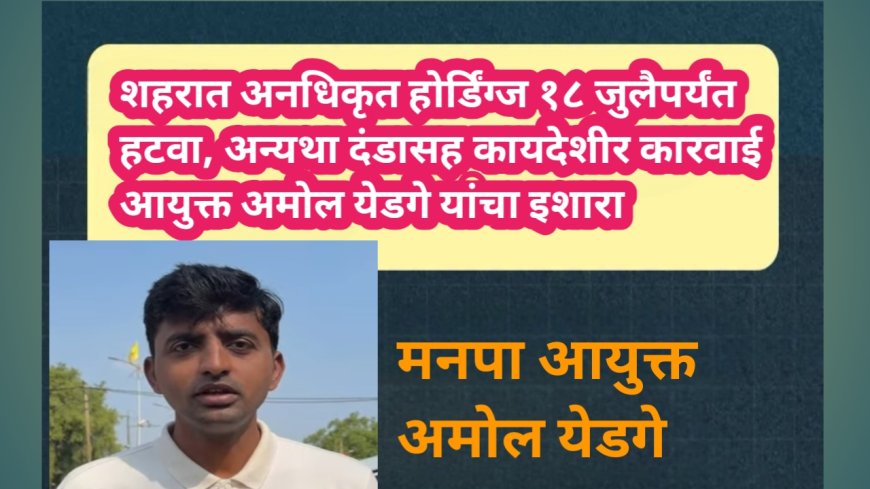 शहरात अनधिकृत होर्डिंग्ज १८ जुलैपर्यंत हटवा, अन्यथा दंडासह कायदेशीर कारवाई; आयुक्त अमोल येडगे यांचा इशारा