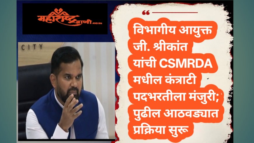 विभागीय आयुक्त जी. श्रीकांत यांची CSMRDA मधील कंत्राटी पदभरतीला मंजुरी; पुढील आठवड्यात प्रक्रिया सुरू