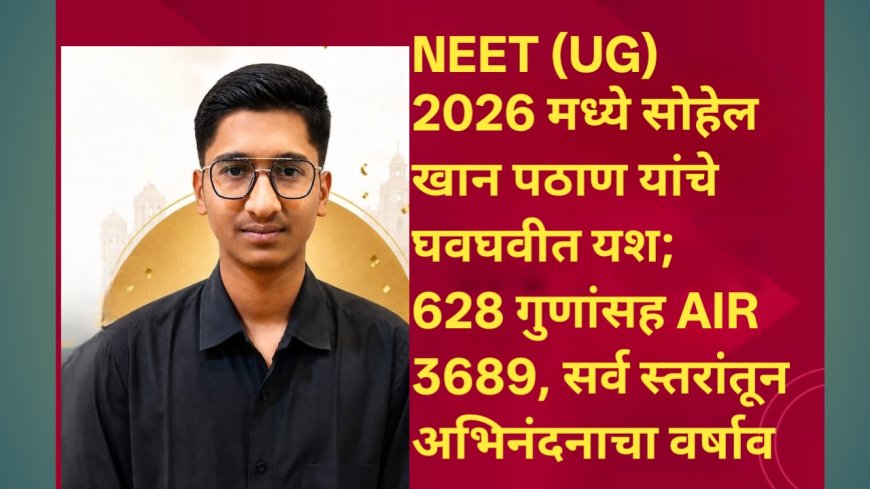 NEET (UG) 2026 मध्ये सोहेल खान पठाण यांचे घवघवीत यश; 628 गुणांसह AIR 3689, सर्व स्तरांतून अभिनंदनाचा वर्षाव