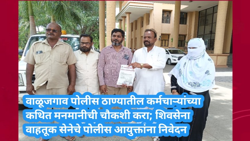 वाळूजगाव पोलीस ठाण्यातील कर्मचाऱ्यांच्या कथित मनमानीची चौकशी करा; शिवसेना वाहतूक सेनेचे पोलीस आयुक्तांना निवेदन