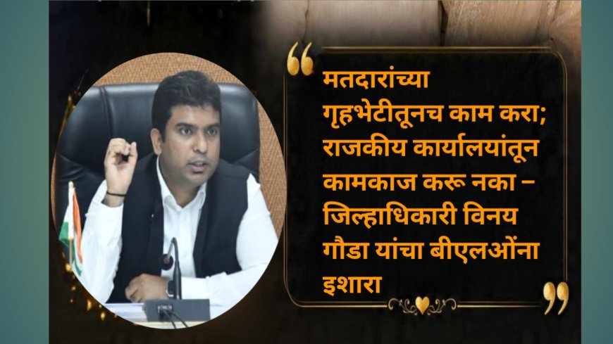 मतदारांच्या गृहभेटीतूनच काम करा; राजकीय कार्यालयांतून कामकाज करू नका – जिल्हाधिकारी विनय गौडा यांचा