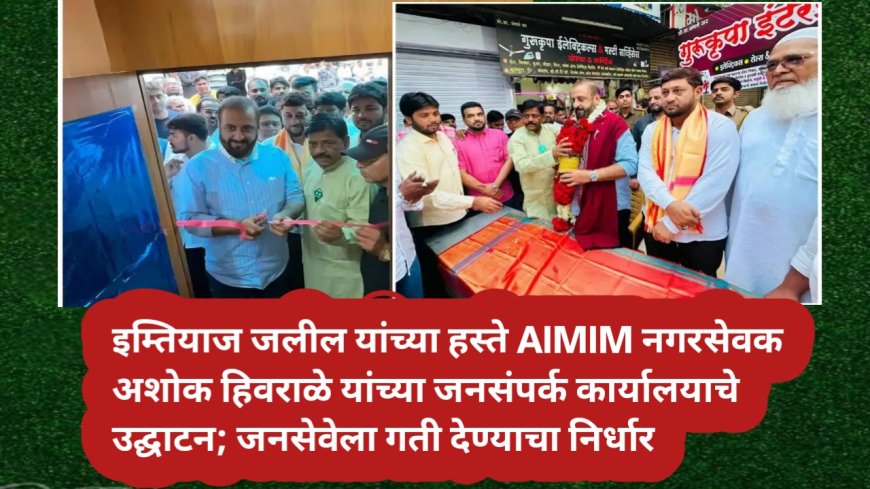इम्तियाज जलील यांच्या हस्ते AIMIM नगरसेवक अशोक हिवराळे यांच्या जनसंपर्क कार्यालयाचे उद्घाटन; जनसेवेला गती देण्याचा निर्धार