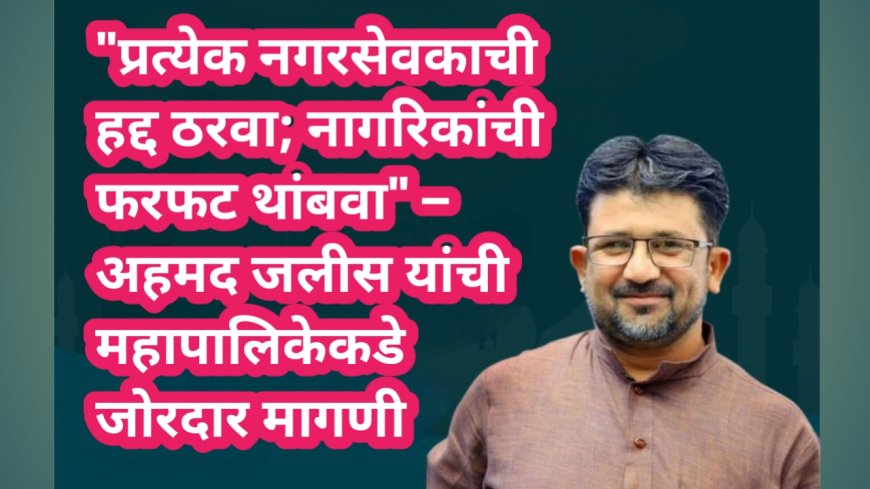 "प्रत्येक नगरसेवकाची हद्द ठरवा; नागरिकांची फरफट थांबवा" – अहमद जलीस यांची महापालिकेकडे जोरदार मागणी