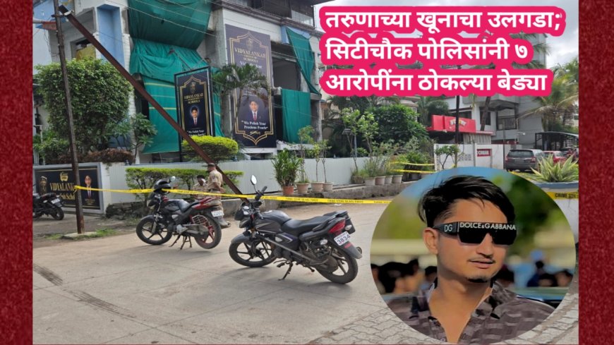 तरुणाच्या खूनाचा उलगडा; सिटीचौक पोलिसांनी ७ आरोपींना ठोकल्या बेड्या