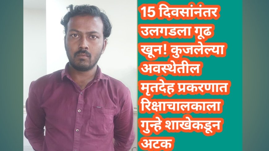 15 दिवसांनंतर उलगडला गूढ खून! कुजलेल्या अवस्थेतील मृतदेह प्रकरणात रिक्षाचालकाला गुन्हे शाखेकडून अटक