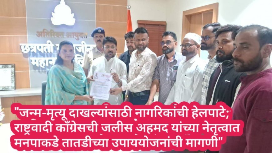 "जन्म-मृत्यू दाखल्यांसाठी नागरिकांची हेलपाटे; राष्ट्रवादी काँग्रेसची जलीस अहमद यांच्या नेतृत्वात मनपाकडे तातडीच्या उपाययोजनांची मागणी"