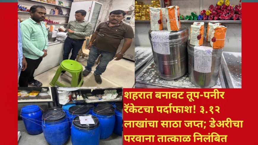 शहरात बनावट तूप-पनीर रॅकेटचा पर्दाफाश! ३.१२ लाखांचा साठा जप्त; डेअरीचा परवाना तात्काळ निलंबित