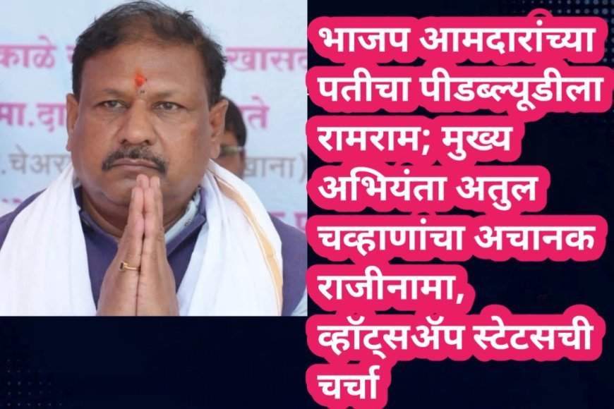 भाजप आमदारांच्या पतीचा पीडब्ल्यूडीला रामराम; मुख्य अभियंता अतुल चव्हाणांचा अचानक राजीनामा, व्हॉट्सॲप स्टेटसची चर्चा