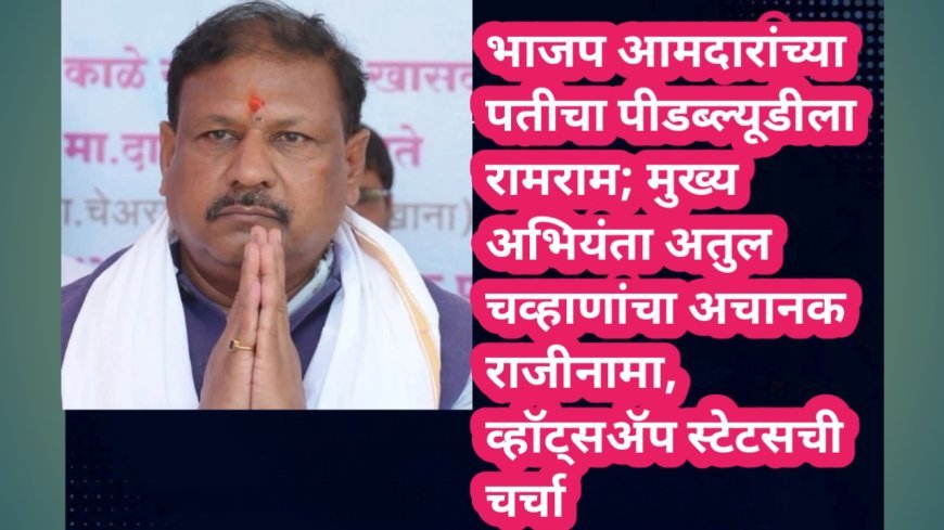 भाजप आमदारांच्या पतीचा पीडब्ल्यूडीला रामराम; मुख्य अभियंता अतुल चव्हाणांचा अचानक राजीनामा, व्हॉट्सॲप स्टेटसची चर्चा