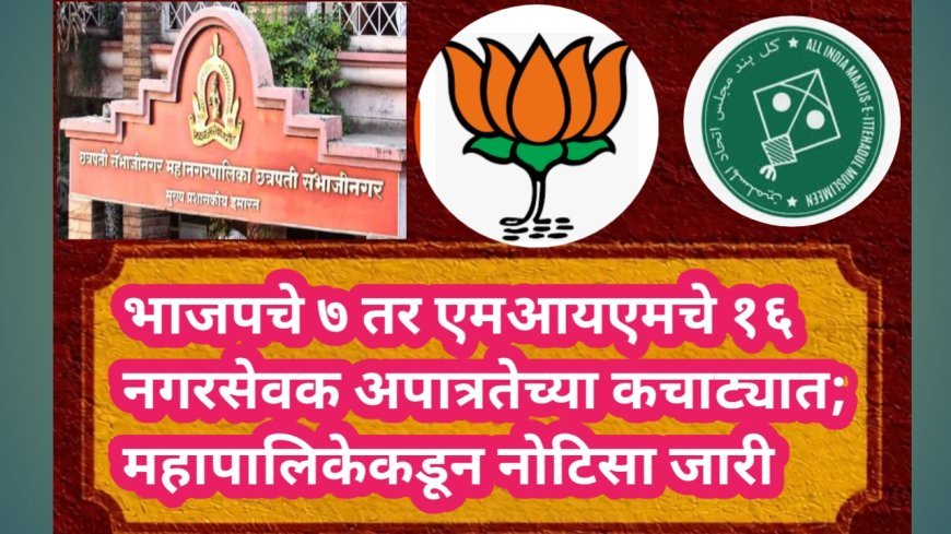 भाजपचे ७ तर एमआयएमचे १६ नगरसेवक अपात्रतेच्या कचाट्यात; महापालिकेकडून नोटिसा जारी