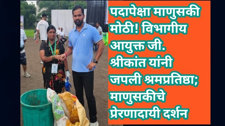 पदापेक्षा माणुसकी मोठी! विभागीय आयुक्त जी. श्रीकांत यांनी जपली श्रमप्रतिष्ठा; माणुसकीचे प्रेरणादायी दर्शन